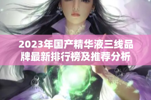 2023年国产精华液三线品牌最新排行榜及推荐分析