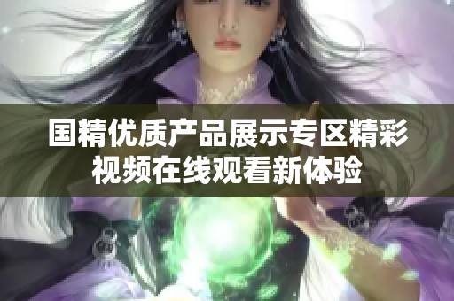 国精优质产品展示专区精彩视频在线观看新体验