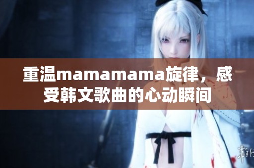 重温mamamama旋律，感受韩文歌曲的心动瞬间