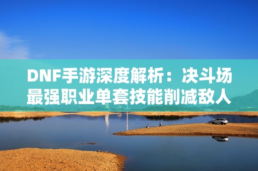 DNF手游深度解析：决斗场最强职业单套技能削减敌人80%血量