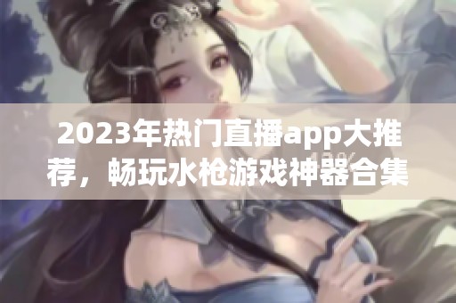 2023年热门直播app大推荐，畅玩水枪游戏神器合集