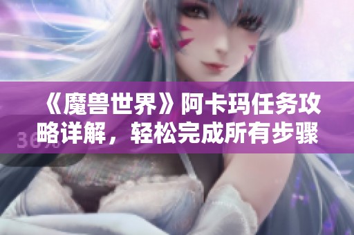 《魔兽世界》阿卡玛任务攻略详解，轻松完成所有步骤