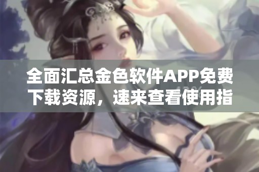 全面汇总金色软件APP免费下载资源，速来查看使用指南