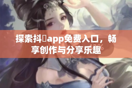 探索抖抈app免费入口，畅享创作与分享乐趣