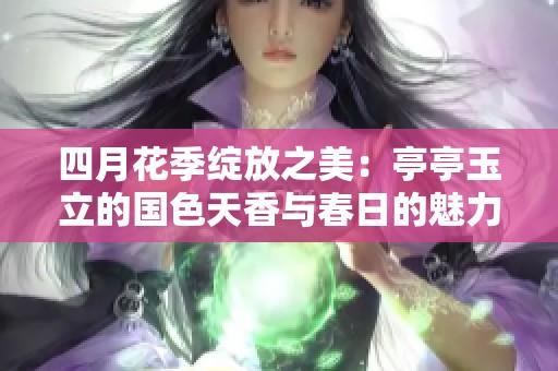 四月花季绽放之美：亭亭玉立的国色天香与春日的魅力