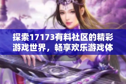 探索17173有料社区的精彩游戏世界，畅享欢乐游戏体验