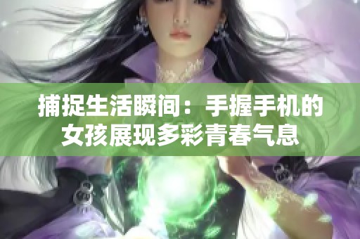 捕捉生活瞬间：手握手机的女孩展现多彩青春气息