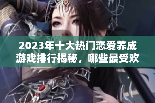 2023年十大热门恋爱养成游戏排行揭秘，哪些最受欢迎？