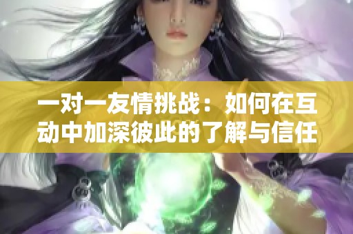 一对一友情挑战：如何在互动中加深彼此的了解与信任