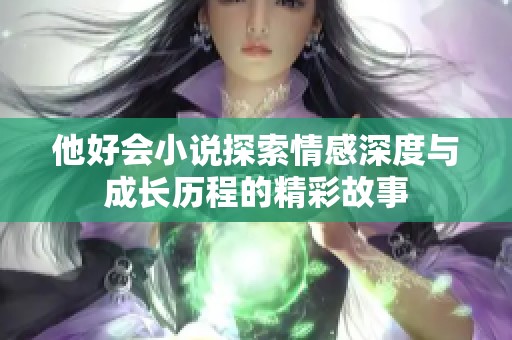 他好会小说探索情感深度与成长历程的精彩故事