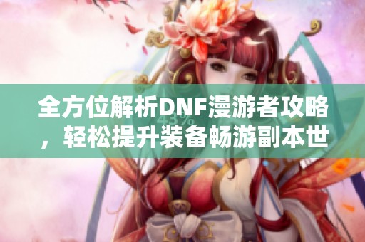 全方位解析DNF漫游者攻略，轻松提升装备畅游副本世界