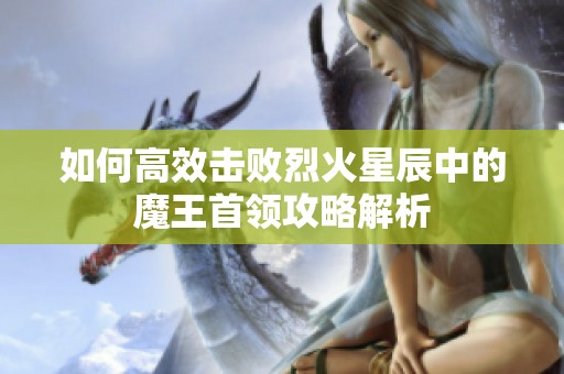 如何高效击败烈火星辰中的魔王首领攻略解析