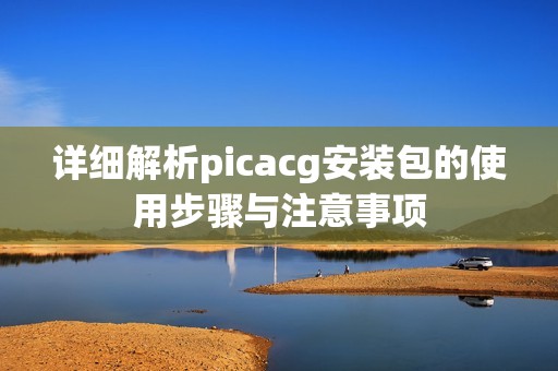 详细解析picacg安装包的使用步骤与注意事项