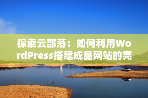 探索云部落：如何利用WordPress搭建成品网站的完整指南