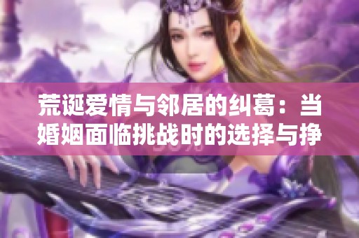 荒诞爱情与邻居的纠葛：当婚姻面临挑战时的选择与挣扎