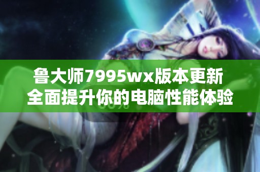 鲁大师7995wx版本更新 全面提升你的电脑性能体验