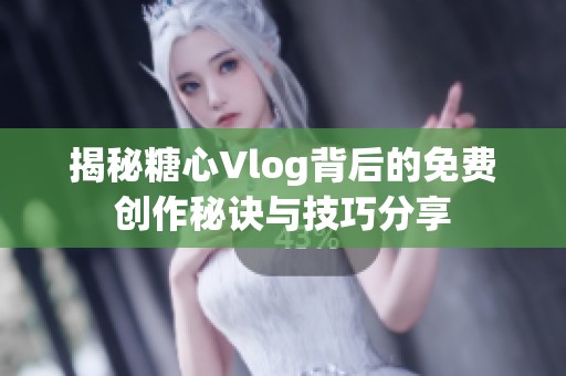 揭秘糖心Vlog背后的免费创作秘诀与技巧分享