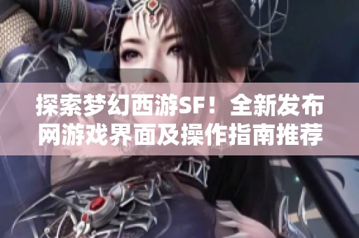 探索梦幻西游SF！全新发布网游戏界面及操作指南推荐