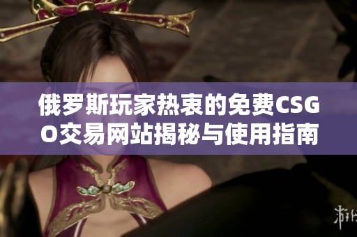 俄罗斯玩家热衷的免费CSGO交易网站揭秘与使用指南