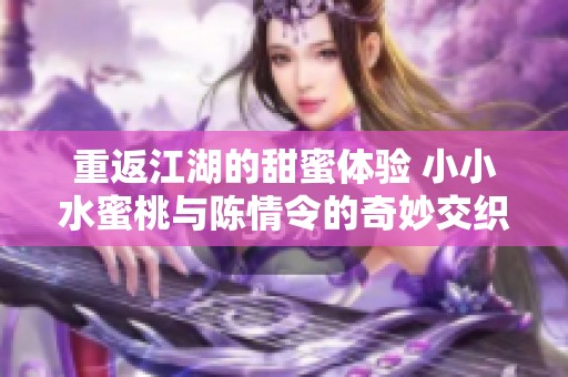 重返江湖的甜蜜体验 小小水蜜桃与陈情令的奇妙交织