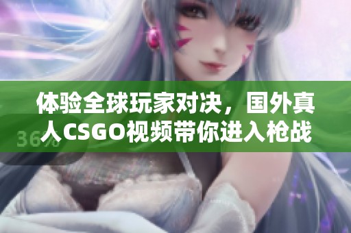 体验全球玩家对决，国外真人CSGO视频带你进入枪战世界