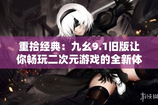 重拾经典：九幺9.1旧版让你畅玩二次元游戏的全新体验