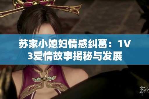 苏家小媳妇情感纠葛：1V3爱情故事揭秘与发展