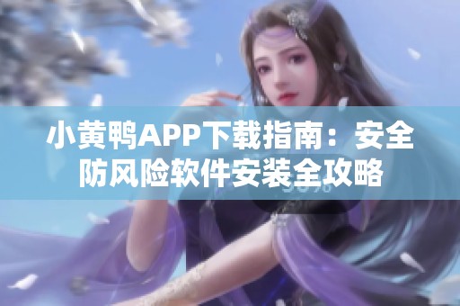 小黄鸭APP下载指南：安全防风险软件安装全攻略