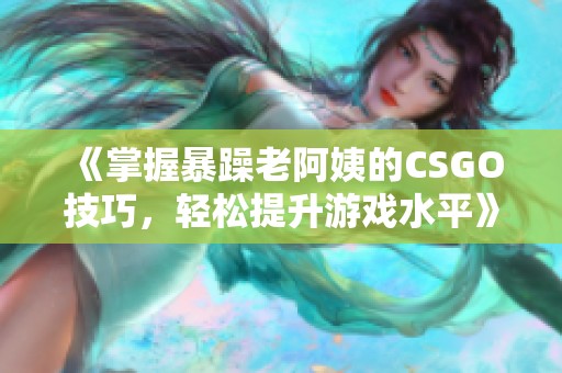 《掌握暴躁老阿姨的CSGO技巧，轻松提升游戏水平》