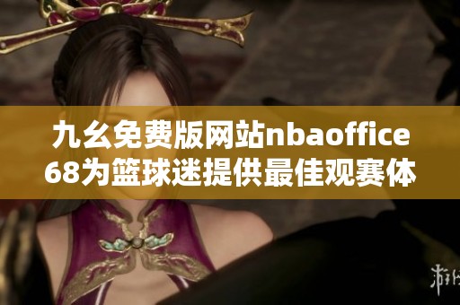 九幺免费版网站nbaoffice68为篮球迷提供最佳观赛体验