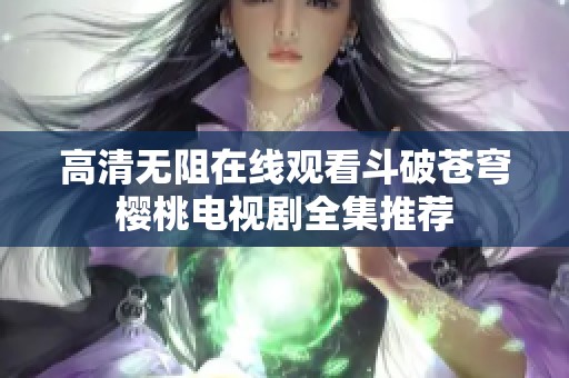 高清无阻在线观看斗破苍穹樱桃电视剧全集推荐