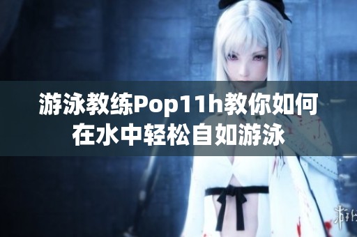 游泳教练Pop11h教你如何在水中轻松自如游泳