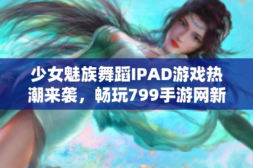 少女魅族舞蹈IPAD游戏热潮来袭，畅玩799手游网新体验