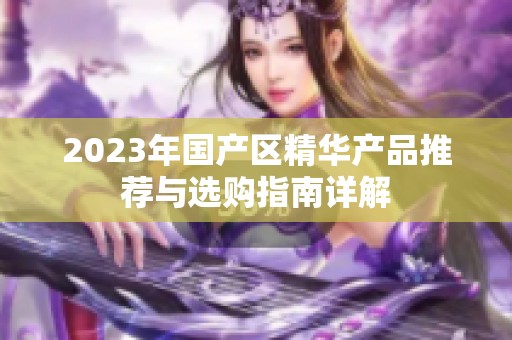 2023年国产区精华产品推荐与选购指南详解