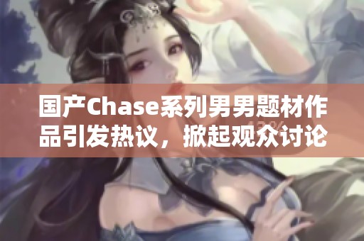 国产Chase系列男男题材作品引发热议，掀起观众讨论热潮