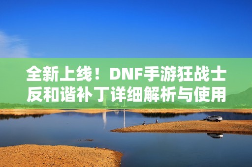 全新上线！DNF手游狂战士反和谐补丁详细解析与使用方法