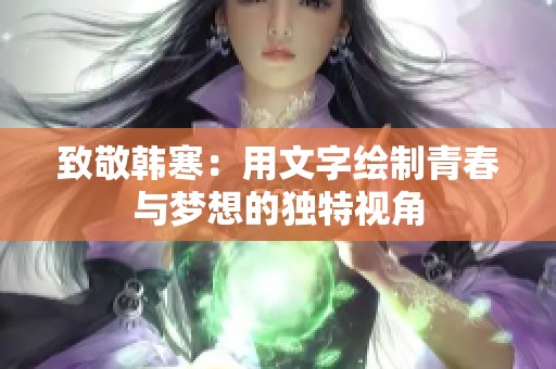 致敬韩寒：用文字绘制青春与梦想的独特视角