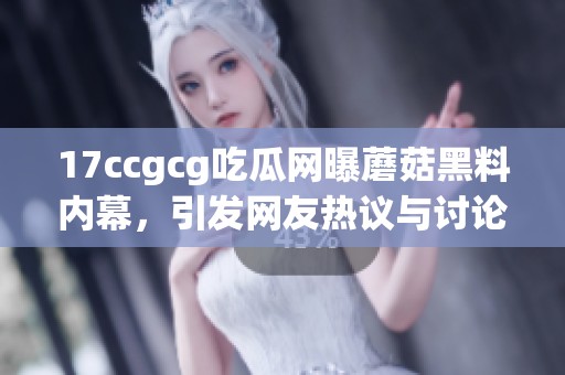 17ccgcg吃瓜网曝蘑菇黑料内幕，引发网友热议与讨论