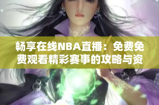 畅享在线NBA直播：免费免费观看精彩赛事的攻略与资源分享