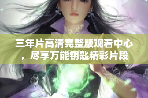 三年片高清完整版观看中心，尽享万能钥匙精彩片段