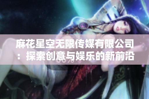 麻花星空无限传媒有限公司：探索创意与娱乐的新前沿