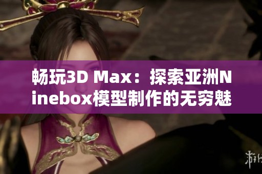 畅玩3D Max：探索亚洲Ninebox模型制作的无穷魅力