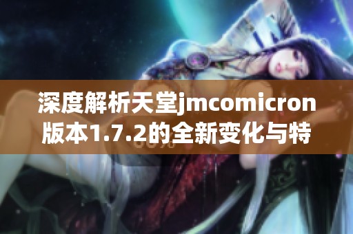 深度解析天堂jmcomicron版本1.7.2的全新变化与特色亮点