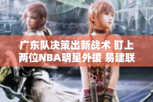 广东队决策出新战术 盯上两位NBA明星外援 易建联受邀成为合伙人