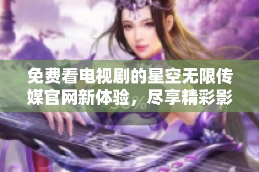 免费看电视剧的星空无限传媒官网新体验，尽享精彩影视内容