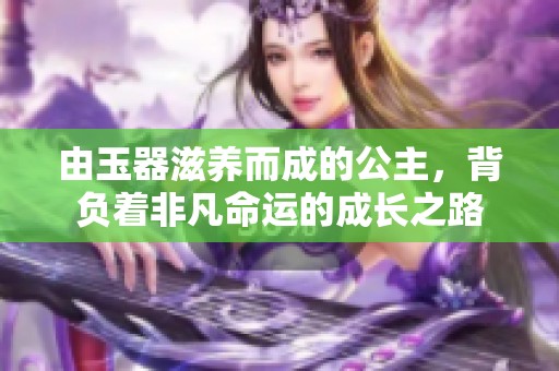 由玉器滋养而成的公主，背负着非凡命运的成长之路