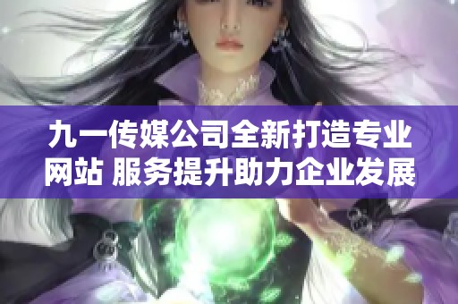 九一传媒公司全新打造专业网站 服务提升助力企业发展