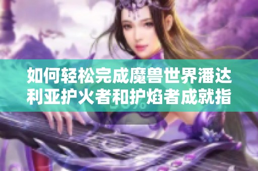 如何轻松完成魔兽世界潘达利亚护火者和护焰者成就指南