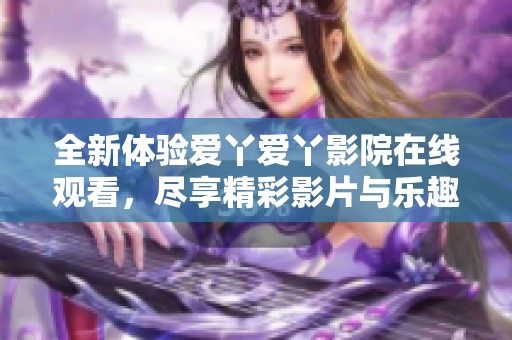 全新体验爱丫爱丫影院在线观看，尽享精彩影片与乐趣