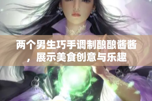 两个男生巧手调制酿酿酱酱，展示美食创意与乐趣